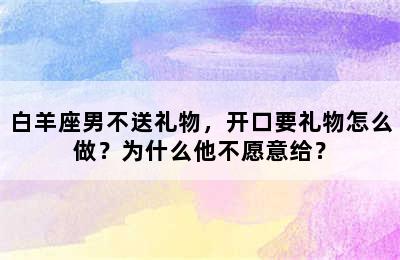 白羊座男不送礼物，开口要礼物怎么做？为什么他不愿意给？