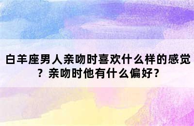 白羊座男人亲吻时喜欢什么样的感觉？亲吻时他有什么偏好？