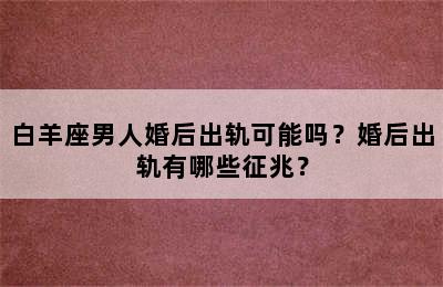 白羊座男人婚后出轨可能吗？婚后出轨有哪些征兆？