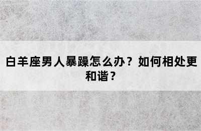 白羊座男人暴躁怎么办？如何相处更和谐？