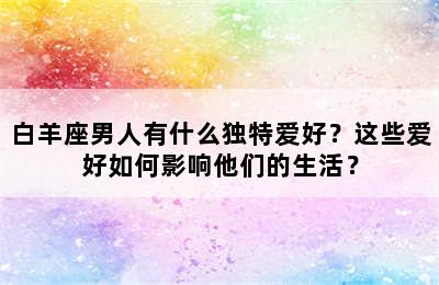 白羊座男人有什么独特爱好？这些爱好如何影响他们的生活？