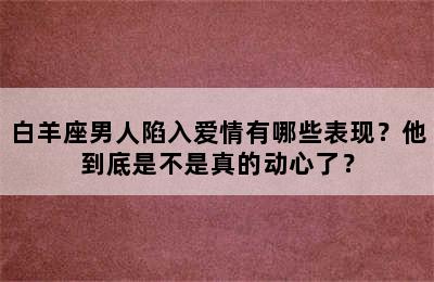 白羊座男人陷入爱情有哪些表现？他到底是不是真的动心了？
