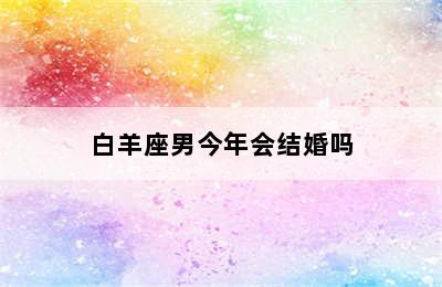 白羊座男今年会结婚吗