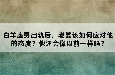 白羊座男出轨后，老婆该如何应对他的态度？他还会像以前一样吗？