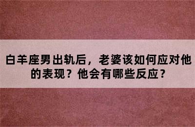白羊座男出轨后，老婆该如何应对他的表现？他会有哪些反应？