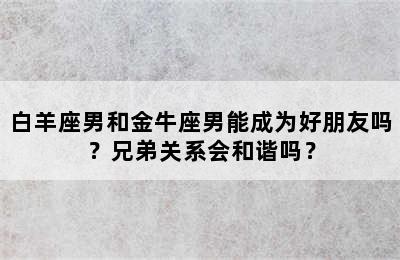 白羊座男和金牛座男能成为好朋友吗？兄弟关系会和谐吗？