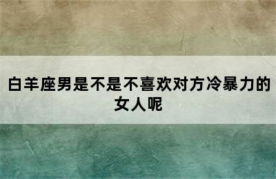 白羊座男是不是不喜欢对方冷暴力的女人呢