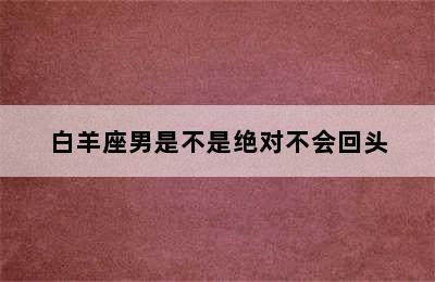 白羊座男是不是绝对不会回头