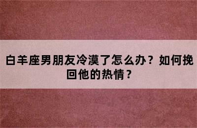 白羊座男朋友冷漠了怎么办？如何挽回他的热情？
