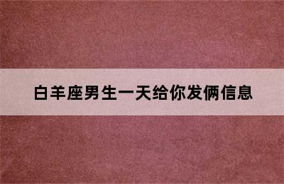 白羊座男生一天给你发俩信息