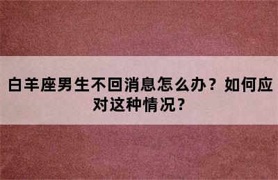 白羊座男生不回消息怎么办？如何应对这种情况？