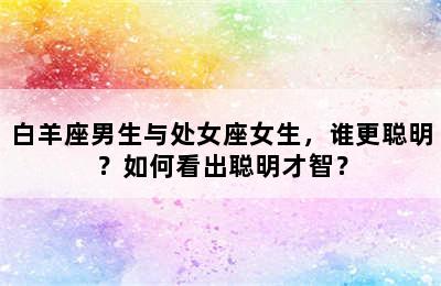 白羊座男生与处女座女生，谁更聪明？如何看出聪明才智？