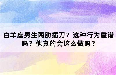 白羊座男生两肋插刀？这种行为靠谱吗？他真的会这么做吗？