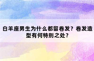 白羊座男生为什么都留卷发？卷发造型有何特别之处？