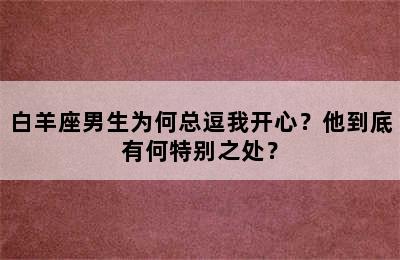 白羊座男生为何总逗我开心？他到底有何特别之处？