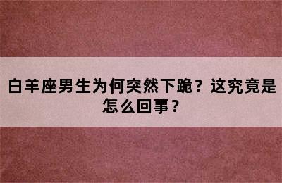 白羊座男生为何突然下跪？这究竟是怎么回事？
