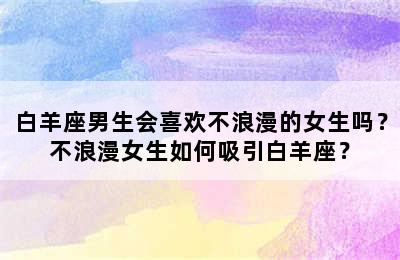 白羊座男生会喜欢不浪漫的女生吗？不浪漫女生如何吸引白羊座？