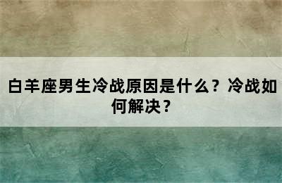 白羊座男生冷战原因是什么？冷战如何解决？