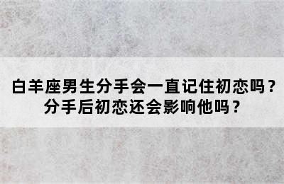 白羊座男生分手会一直记住初恋吗？分手后初恋还会影响他吗？