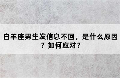 白羊座男生发信息不回，是什么原因？如何应对？