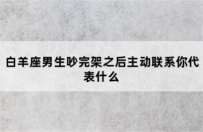 白羊座男生吵完架之后主动联系你代表什么