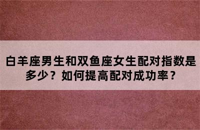 白羊座男生和双鱼座女生配对指数是多少？如何提高配对成功率？