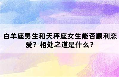 白羊座男生和天秤座女生能否顺利恋爱？相处之道是什么？