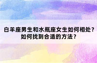 白羊座男生和水瓶座女生如何相处？如何找到合适的方法？