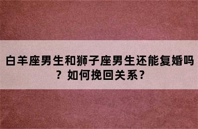 白羊座男生和狮子座男生还能复婚吗？如何挽回关系？