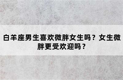 白羊座男生喜欢微胖女生吗？女生微胖更受欢迎吗？