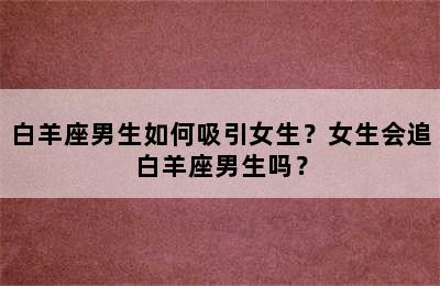 白羊座男生如何吸引女生？女生会追白羊座男生吗？