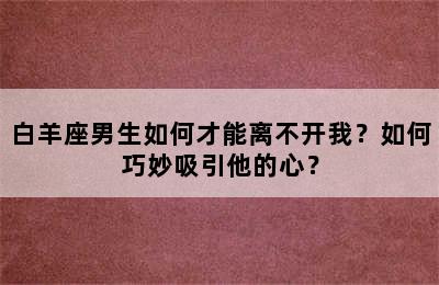 白羊座男生如何才能离不开我？如何巧妙吸引他的心？