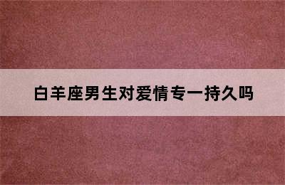 白羊座男生对爱情专一持久吗