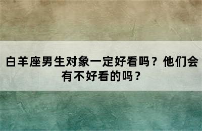 白羊座男生对象一定好看吗？他们会有不好看的吗？