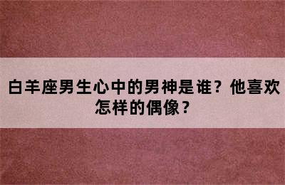 白羊座男生心中的男神是谁？他喜欢怎样的偶像？