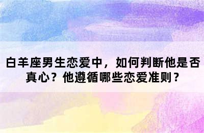 白羊座男生恋爱中，如何判断他是否真心？他遵循哪些恋爱准则？