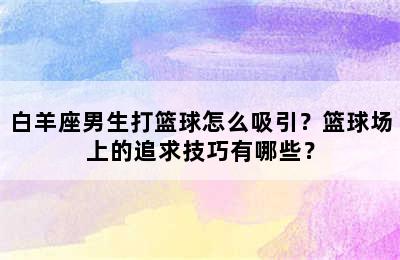 白羊座男生打篮球怎么吸引？篮球场上的追求技巧有哪些？