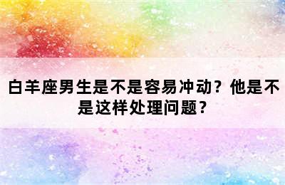 白羊座男生是不是容易冲动？他是不是这样处理问题？