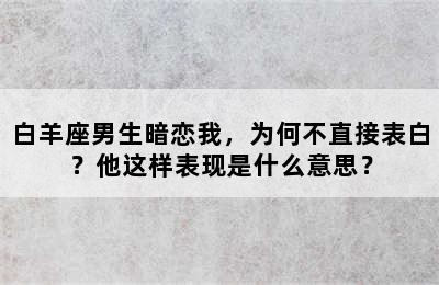 白羊座男生暗恋我，为何不直接表白？他这样表现是什么意思？