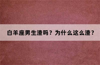 白羊座男生渣吗？为什么这么渣？