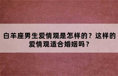 白羊座男生爱情观是怎样的？这样的爱情观适合婚姻吗？