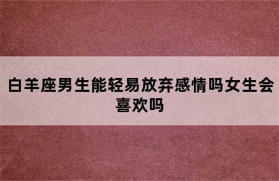 白羊座男生能轻易放弃感情吗女生会喜欢吗