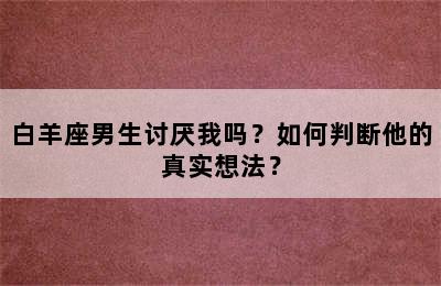 白羊座男生讨厌我吗？如何判断他的真实想法？