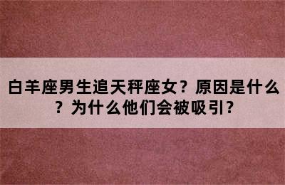 白羊座男生追天秤座女？原因是什么？为什么他们会被吸引？