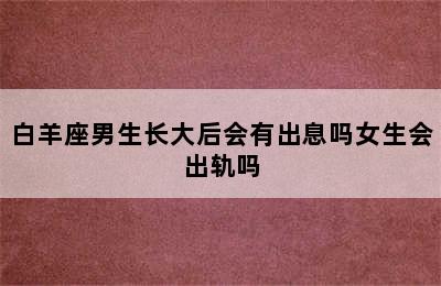 白羊座男生长大后会有出息吗女生会出轨吗