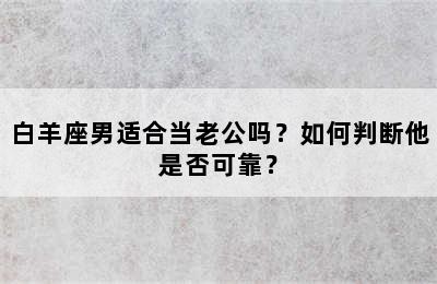 白羊座男适合当老公吗？如何判断他是否可靠？