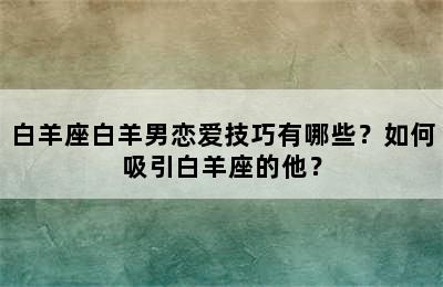 白羊座白羊男恋爱技巧有哪些？如何吸引白羊座的他？