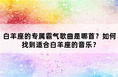 白羊座的专属霸气歌曲是哪首？如何找到适合白羊座的音乐？