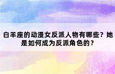 白羊座的动漫女反派人物有哪些？她是如何成为反派角色的？