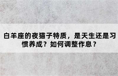 白羊座的夜猫子特质，是天生还是习惯养成？如何调整作息？